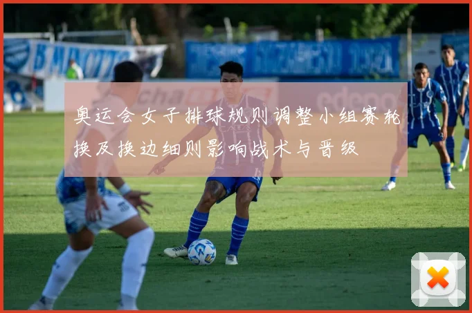 奥运会女子排球规则调整小组赛轮换及换边细则影响战术与晋级