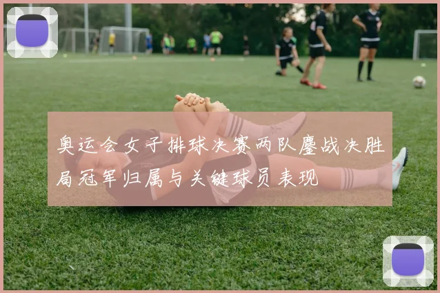 奥运会女子排球决赛两队鏖战决胜局冠军归属与关键球员表现