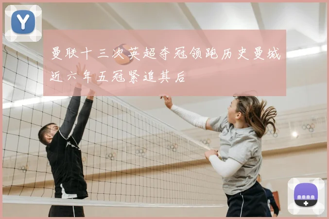 曼联十三次英超夺冠领跑历史曼城近六年五冠紧追其后