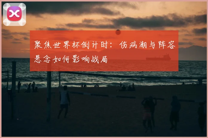 聚焦世界杯倒计时：伤病潮与阵容悬念如何影响战局