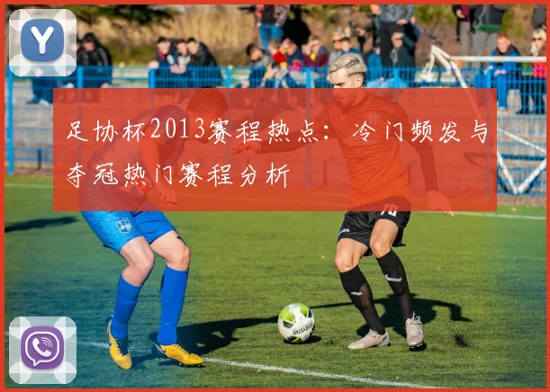足协杯2013赛程热点：冷门频发与夺冠热门赛程分析