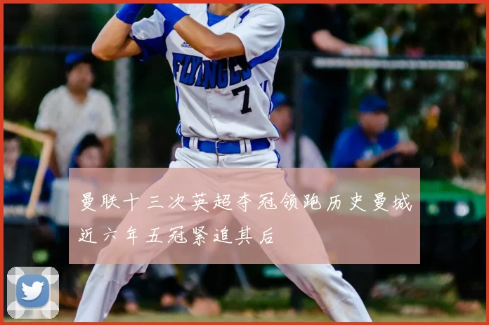 曼联十三次英超夺冠领跑历史曼城近六年五冠紧追其后