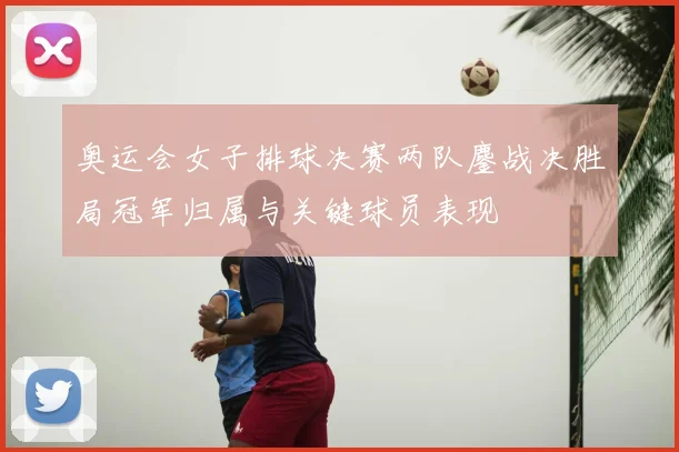 奥运会女子排球决赛两队鏖战决胜局冠军归属与关键球员表现