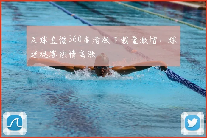 足球直播360高清版下载量激增，球迷观赛热情高涨